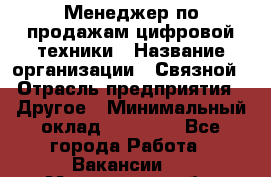 Менеджер по продажам цифровой техники › Название организации ­ Связной › Отрасль предприятия ­ Другое › Минимальный оклад ­ 26 000 - Все города Работа » Вакансии   . Мурманская обл.,Видяево нп